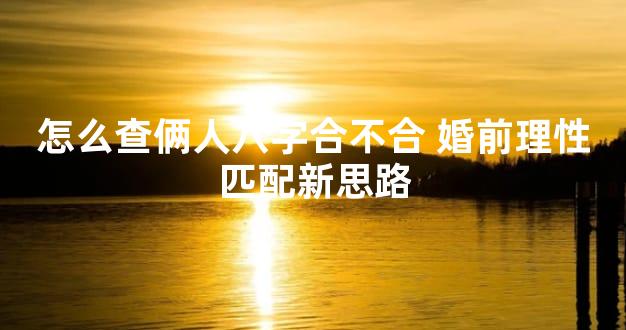 怎么查俩人八字合不合 婚前理性匹配新思路